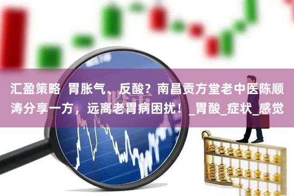 汇盈策略  胃胀气、反酸？南昌贡方堂老中医陈顺涛分享一方，远离老胃病困扰！_胃酸_症状_感觉