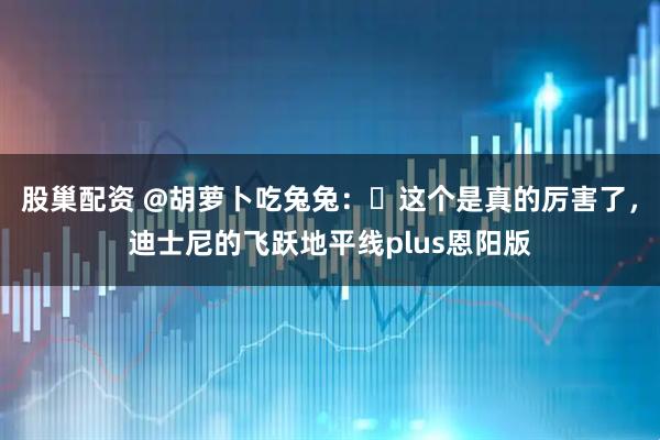 股巢配资 @胡萝卜吃兔兔：​这个是真的厉害了，迪士尼的飞跃地平线plus恩阳版