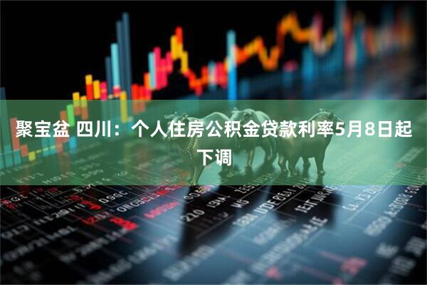 聚宝盆 四川：个人住房公积金贷款利率5月8日起下调