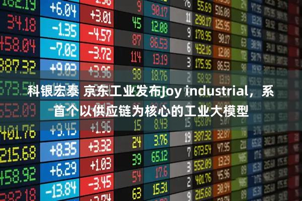 科银宏泰 京东工业发布Joy industrial，系首个以供应链为核心的工业大模型