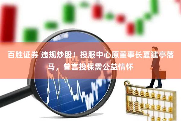 百胜证券 违规炒股！投服中心原董事长夏建亭落马，曾言投保需公益情怀