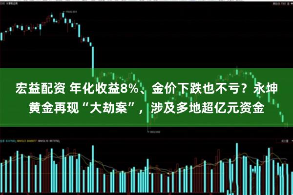 宏益配资 年化收益8%、金价下跌也不亏？永坤黄金再现“大劫案”，涉及多地超亿元资金