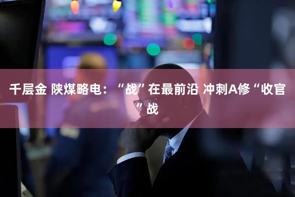 千层金 陕煤略电：“战”在最前沿 冲刺A修“收官”战