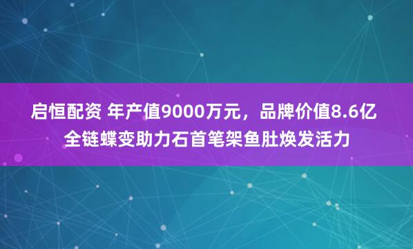 启恒配资 年产值9000万元，品牌价值8.6亿 全链蝶变助力石首笔架鱼肚焕发活力