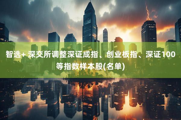 智选+ 深交所调整深证成指、创业板指、深证100等指数样本股(名单)
