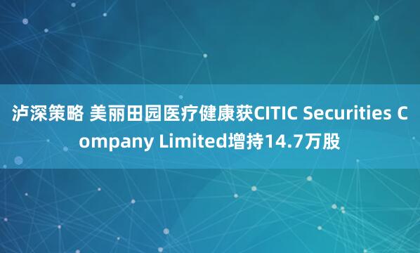 泸深策略 美丽田园医疗健康获CITIC Securities Company Limited增持14.7万股