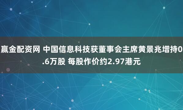 赢金配资网 中国信息科技获董事会主席黄景兆增持0.6万股 每股作价约2.97港元
