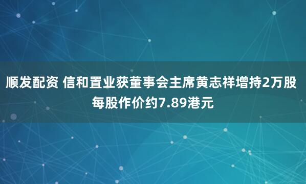 顺发配资 信和置业获董事会主席黄志祥增持2万股 每股作价约7.89港元