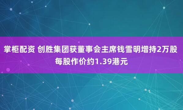 掌柜配资 创胜集团获董事会主席钱雪明增持2万股 每股作价约1.39港元