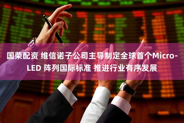 国荣配资 维信诺子公司主导制定全球首个Micro-LED 阵列国际标准 推进行业有序发展