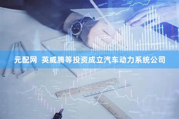 元配网  英威腾等投资成立汽车动力系统公司