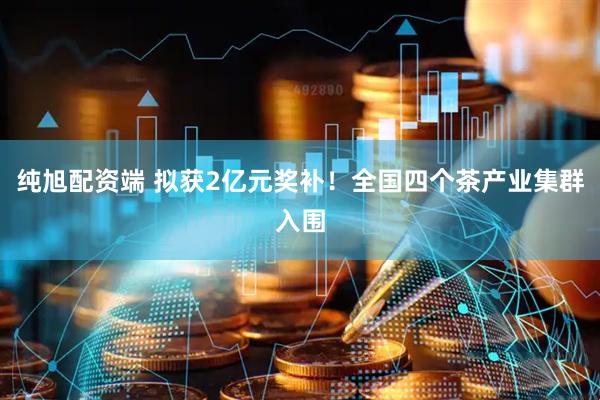 纯旭配资端 拟获2亿元奖补！全国四个茶产业集群入围