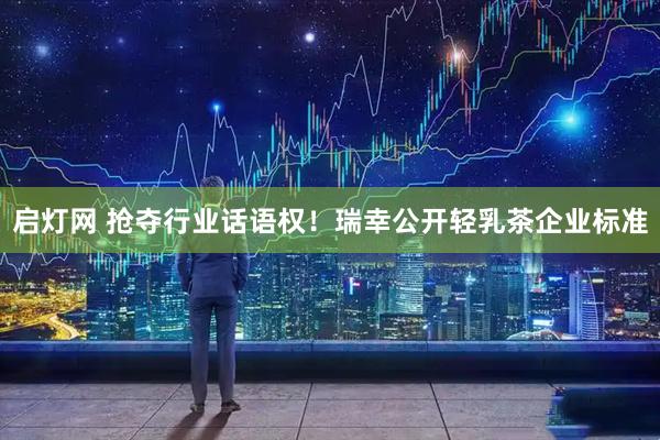启灯网 抢夺行业话语权！瑞幸公开轻乳茶企业标准