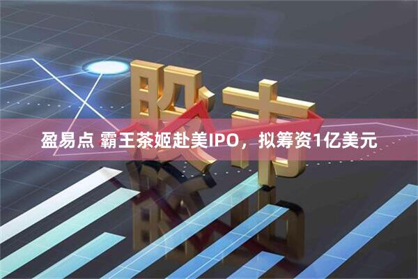 盈易点 霸王茶姬赴美IPO，拟筹资1亿美元