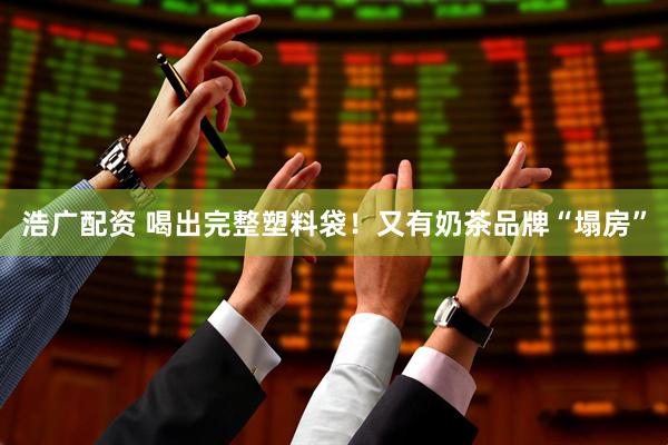 浩广配资 喝出完整塑料袋！又有奶茶品牌“塌房”
