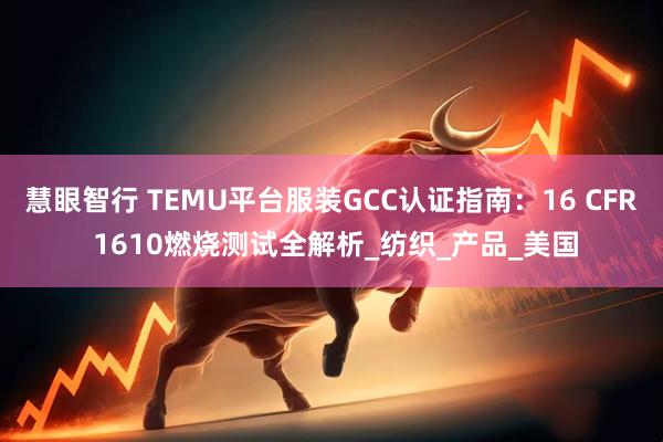 慧眼智行 TEMU平台服装GCC认证指南：16 CFR 1610燃烧测试全解析_纺织_产品_美国