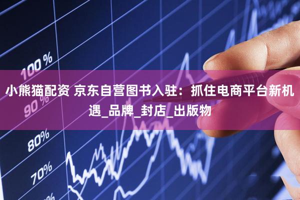 小熊猫配资 京东自营图书入驻：抓住电商平台新机遇_品牌_封店_出版物