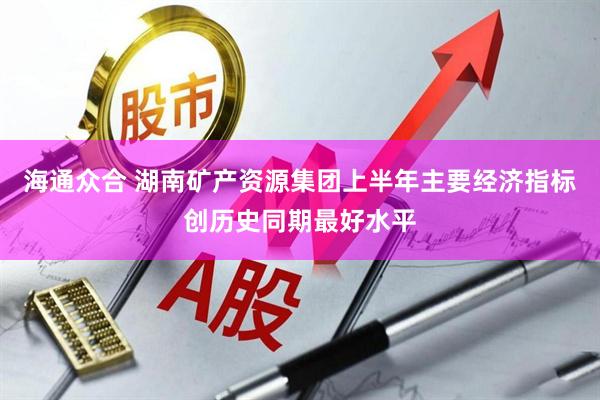 海通众合 湖南矿产资源集团上半年主要经济指标创历史同期最好水平