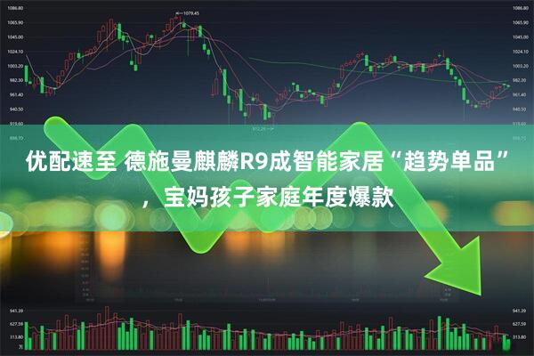 优配速至 德施曼麒麟R9成智能家居“趋势单品”，宝妈孩子家庭年度爆款