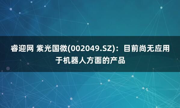 睿迎网 紫光国微(002049.SZ)：目前尚无应用于机器人方面的产品