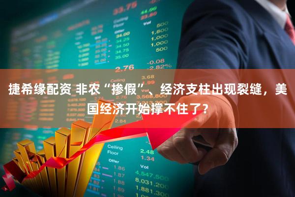 捷希缘配资 非农“掺假”、经济支柱出现裂缝，美国经济开始撑不住了？