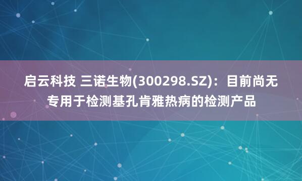 启云科技 三诺生物(300298.SZ)：目前尚无专用于检测基孔肯雅热病的检测产品