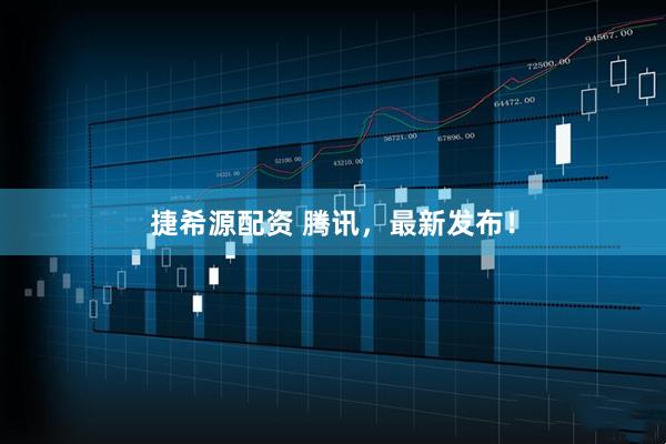 捷希源配资 腾讯，最新发布！