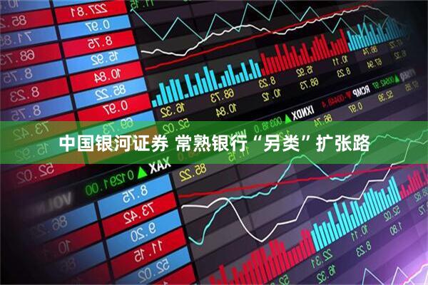 中国银河证券 常熟银行“另类”扩张路