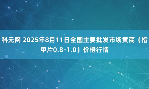 科元网 2025年8月11日全国主要批发市场黄芪（指甲片0.8-1.0）价格行情