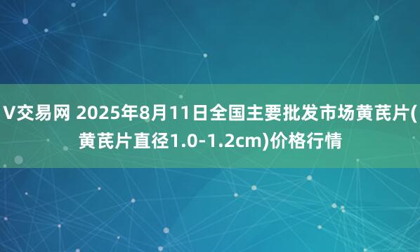 V交易网 2025年8月11日全国主要批发市场黄芪片(黄芪片直径1.0-1.2cm)价格行情