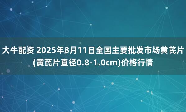 大牛配资 2025年8月11日全国主要批发市场黄芪片(黄芪片直径0.8-1.0cm)价格行情