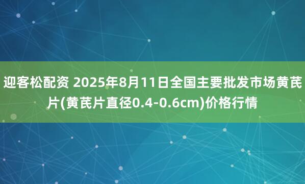 迎客松配资 2025年8月11日全国主要批发市场黄芪片(黄芪片直径0.4-0.6cm)价格行情