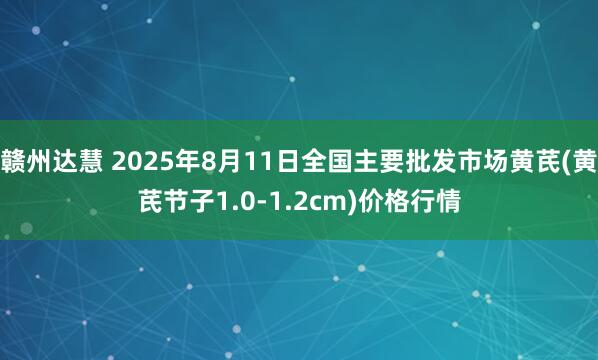 赣州达慧 2025年8月11日全国主要批发市场黄芪(黄芪节子1.0-1.2cm)价格行情