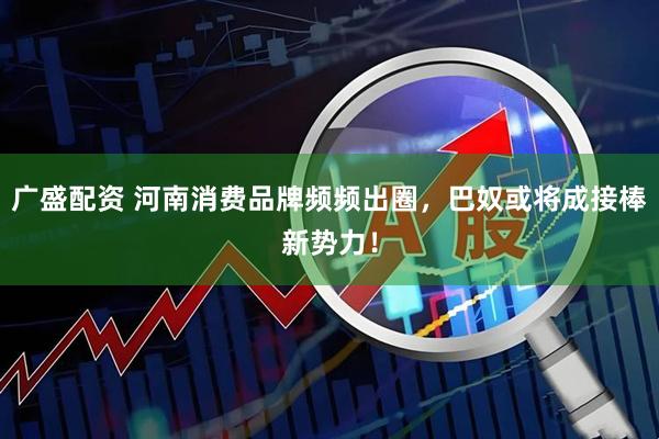 广盛配资 河南消费品牌频频出圈，巴奴或将成接棒新势力！