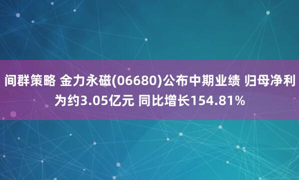 间群策略 金力永磁(06680)公布中期业绩 归母净利为约3.05亿元 同比增长154.81%