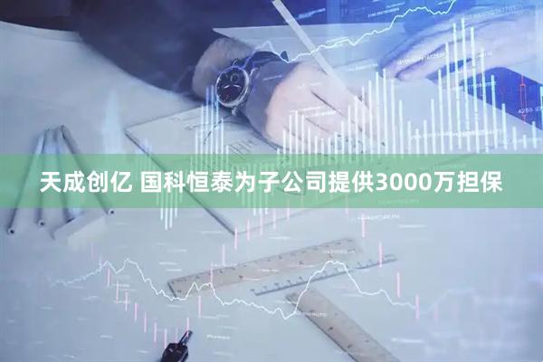 天成创亿 国科恒泰为子公司提供3000万担保