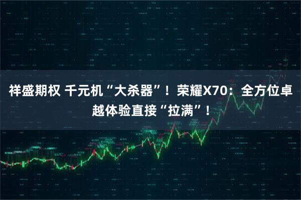 祥盛期权 千元机“大杀器”！荣耀X70：全方位卓越体验直接“拉满”！