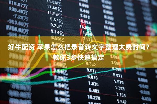 好牛配资 苹果怎么把录音转文字整理太费时间？教你3步快速搞定