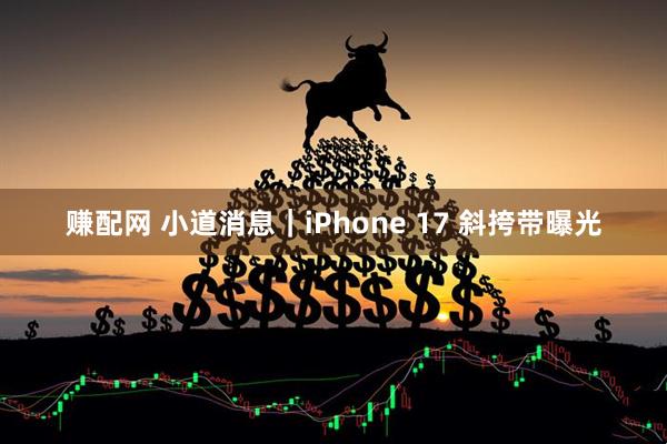 赚配网 小道消息｜iPhone 17 斜挎带曝光