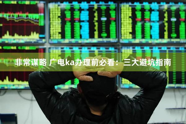 非常谋略 广电ka办理前必看：三大避坑指南