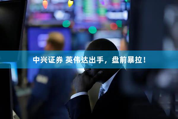中兴证券 英伟达出手，盘前暴拉！