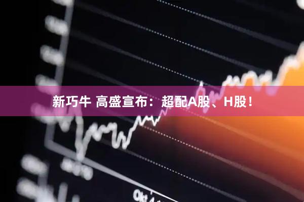 新巧牛 高盛宣布：超配A股、H股！