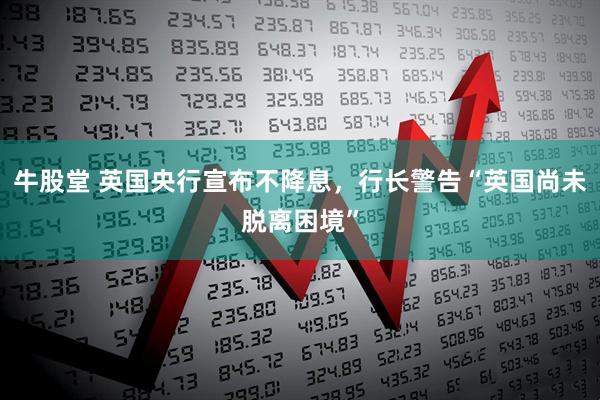 牛股堂 英国央行宣布不降息，行长警告“英国尚未脱离困境”