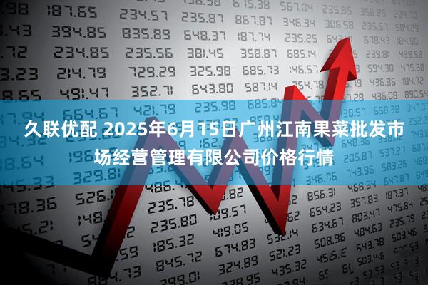 久联优配 2025年6月15日广州江南果菜批发市场经营管理有限公司价格行情