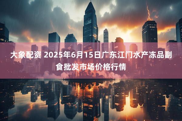 大象配资 2025年6月15日广东江门水产冻品副食批发市场价格行情