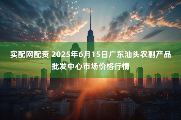实配网配资 2025年6月15日广东汕头农副产品批发中心市场价格行情