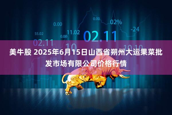 美牛股 2025年6月15日山西省朔州大运果菜批发市场有限公司价格行情