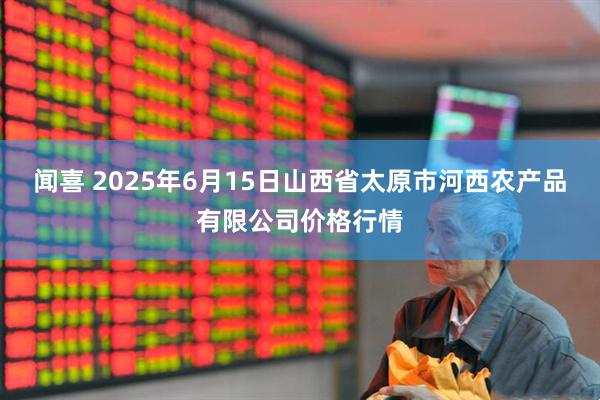 闻喜 2025年6月15日山西省太原市河西农产品有限公司价格行情