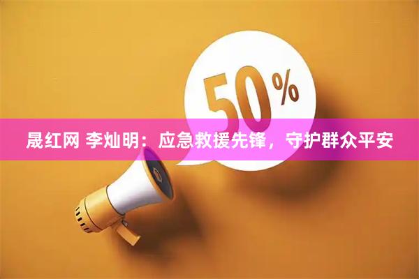 晟红网 李灿明:应急救援先锋,守护群众平安