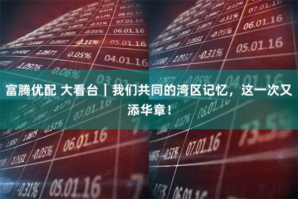 富腾优配 大看台｜我们共同的湾区记忆，这一次又添华章！